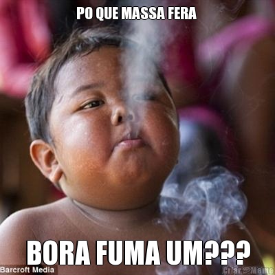 PO QUE MASSA FERA  BORA FUMA UM???