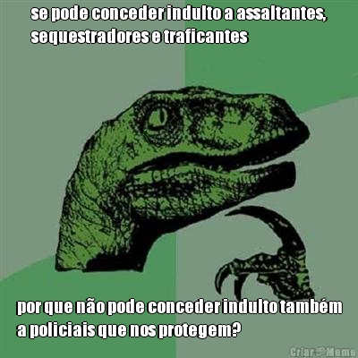 se pode conceder indulto a assaltantes,
sequestradores e traficantes por que n�o pode conceder indulto tamb�m
a policiais que nos protegem?