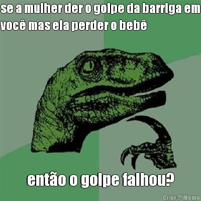 se a mulher der o golpe da barriga em
voc� mas ela perder o beb� ent�o o golpe falhou?