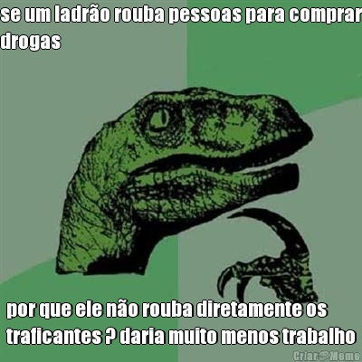 se um ladr�o rouba pessoas para comprar
drogas por que ele n�o rouba diretamente os
traficantes ? daria muito menos trabalho