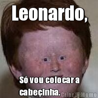 Leonardo, S� vou colocar a
cabe�inha.