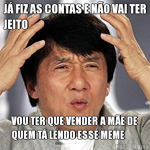 J� FIZ AS CONTAS E N�O VAI TER
JEITO VOU TER QUE VENDER A M�E DE
QUEM T� LENDO ESSE MEME