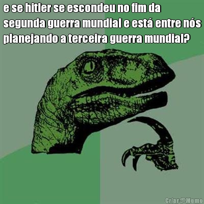 e se hitler se escondeu no fim da
segunda guerra mundial e est� entre n�s
planejando a terceira guerra mundial? 