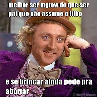 melhor ser mgtow do que ser
pai que n�o assume o filho e se brincar ainda pede pra
abortar