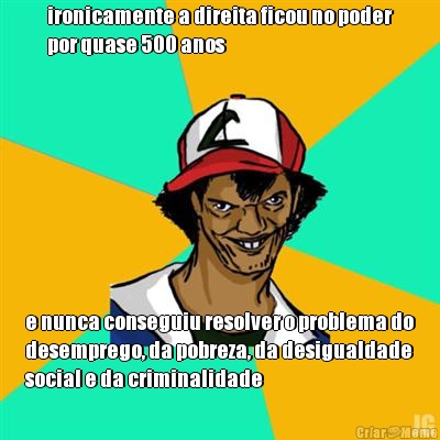 ironicamente a direita ficou no poder
por quase 500 anos e nunca conseguiu resolver o problema do
desemprego, da pobreza, da desigualdade
social e da criminalidade