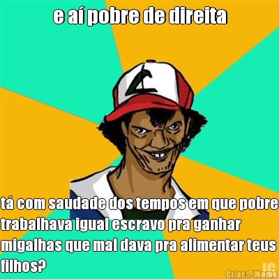e a� pobre de direita t� com saudade dos tempos em que pobre
trabalhava igual escravo pra ganhar
migalhas que mal dava pra alimentar teus
filhos?
