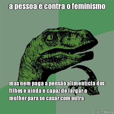 a pessoa � contra o feminismo mas nem paga a pens�o aliment�cia dos
filhos e ainda � capaz de largar a
mulher para se casar com outra