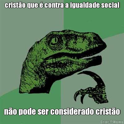 crist�o que � contra a igualdade social n�o pode ser considerado crist�o