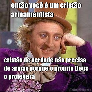 ent�o voc� � um crist�o
armamentista crist�o de verdade n�o precisa
de armas porque o pr�prio Deus
o proteger�