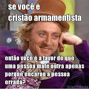 se voc� � 
crist�o armamentista ent�o voc� � a favor de que
uma pessoa mate outra apenas
porque encarou a pessoa
errada?