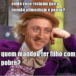 ent�o voc� reclama que a
pens�o aliment�cia � pouca? quem mandou ter filho com
pobre?
