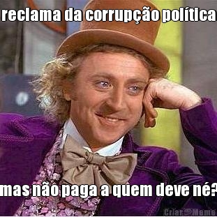reclama da corrup��o pol�tica mas n�o paga a quem deve n�?