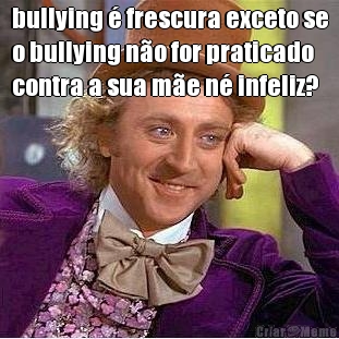 bullying � frescura exceto se
o bullying n�o for praticado
contra a sua m�e n� infeliz? 