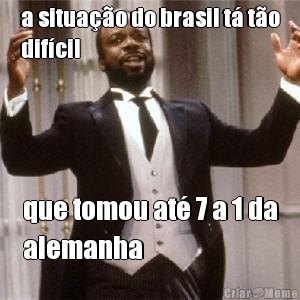 a situa��o do brasil t� t�o
dif�cil que tomou at� 7 a 1 da
alemanha