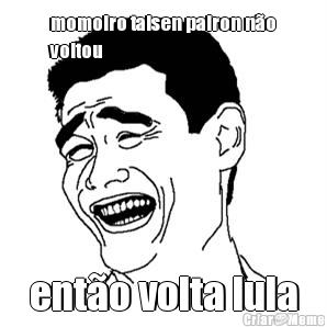 momoiro taisen pairon n�o
voltou ent�o volta lula
