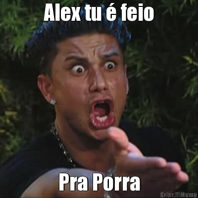 Alex tu � feio Pra Porra