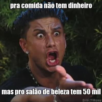 pra comida n�o tem dinheiro mas pro sal�o de beleza tem 50 mil