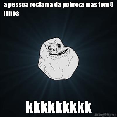 a pessoa reclama da pobreza mas tem 8
filhos kkkkkkkkk
