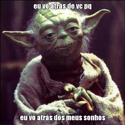 eu v� atr�s de vc pq eu v� atr�s dos meus sonhos