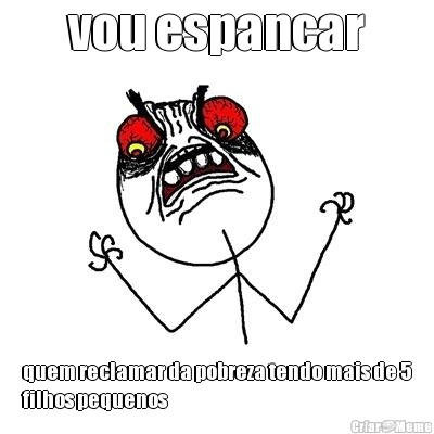 vou espancar quem reclamar da pobreza tendo mais de 5
filhos pequenos