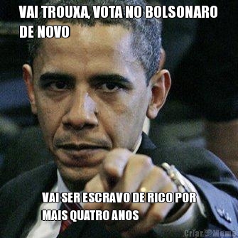VAI TROUXA, VOTA NO BOLSONARO
DE NOVO VAI SER ESCRAVO DE RICO POR
MAIS QUATRO ANOS