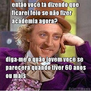 ent�o voc� t� dizendo que
ficarei feio se n�o fizer
academia agora? diga-me o qu�o jovem voc� se
parecer� quando tiver 60 anos
ou mais