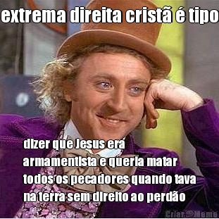 extrema direita crist� � tipo dizer que Jesus era
armamentista e queria matar
todos os pecadores quando tava
na terra sem direito ao perd�o