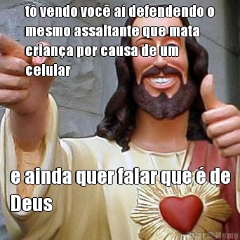 t� vendo voc� a� defendendo o
mesmo assaltante que mata
crian�a por causa de um
celular e ainda quer falar que � de
Deus