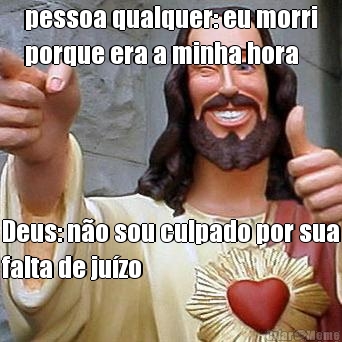 pessoa qualquer: eu morri
porque era a minha hora Deus: n�o sou culpado por sua
falta de ju�zo