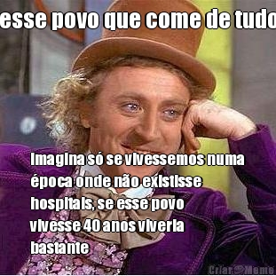 esse povo que come de tudo imagina s� se vivessemos numa
�poca onde n�o existisse
hospitais, se esse povo
vivesse 40 anos viveria
bastante