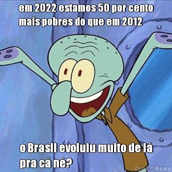 em 2022 estamos 50 por cento
mais pobres do que em 2012 o Brasil evoluiu muito de l�
pra c� n�?
