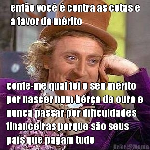 ent�o voc� � contra as cotas e
a favor do m�rito conte-me qual foi o seu m�rito
por nascer num ber�o de ouro e
nunca passar por dificuldades
financeiras porque s�o seus
pais que pagam tudo