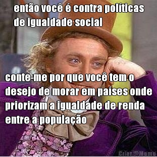 ent�o voc� � contra pol�ticas
de igualdade social conte-me por que voc� tem o
desejo de morar em pa�ses onde
priorizam a igualdade de renda
entre a popula��o