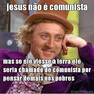 jesus n�o � comunista mas se ele viesse � terra ele
seria chamado de comunista por
pensar demais nos pobres