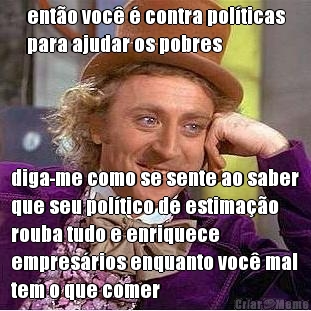 ent�o voc� � contra pol�ticas
para ajudar os pobres diga-me como se sente ao saber
que seu pol�tico de estima��o
rouba tudo e enriquece
empres�rios enquanto voc� mal
tem o que comer