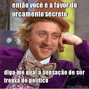ent�o voc� � a favor do
or�amento secreto diga-me qual a sensa��o de ser
trouxa de pol�tico