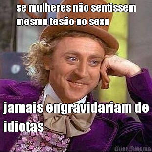 se mulheres n�o sentissem
mesmo tes�o no sexo jamais engravidariam de
idiotas