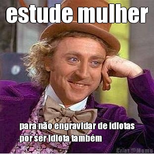 estude mulher para n�o engravidar de idiotas
por ser idiota tamb�m