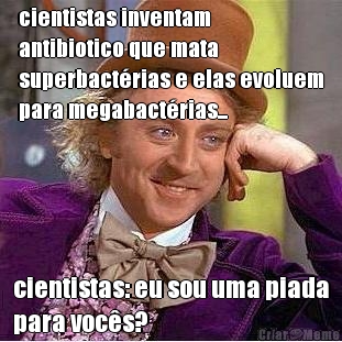 cientistas inventam
antibiotico que mata
superbact�rias e elas evoluem
para megabact�rias... cientistas: eu sou uma piada
para voc�s?
