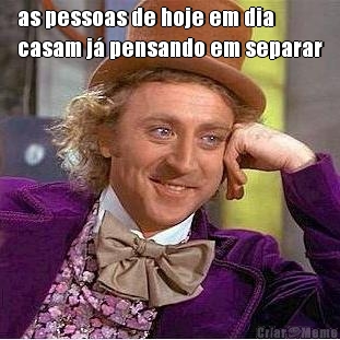 as pessoas de hoje em dia
casam j� pensando em separar 