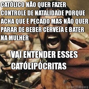 CAT�LICO N�O QUER FAZER
CONTROLE DE NATALIDADE PORQUE
ACHA QUE � PECADO MAS N�O QUER
PARAR DE BEBER CERVEJA E BATER
NA MULHER VAI ENTENDER ESSES
CAT�LIP�CRITAS