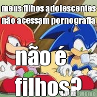 meus filhos adolescentes
n�o acessam pornografia n�o � 
filhos?