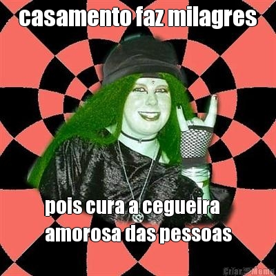 casamento faz milagres pois cura a cegueira 
amorosa das pessoas
