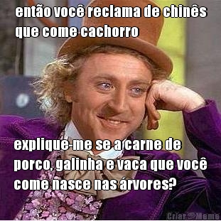ent�o voc� reclama de chin�s
que come cachorro explique-me se a carne de
porco, galinha e vaca que voc�
come nasce nas �rvores?
