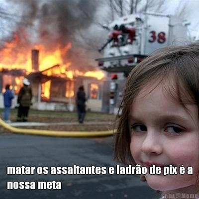  matar os assaltantes e ladr�o de pix � a
nossa meta