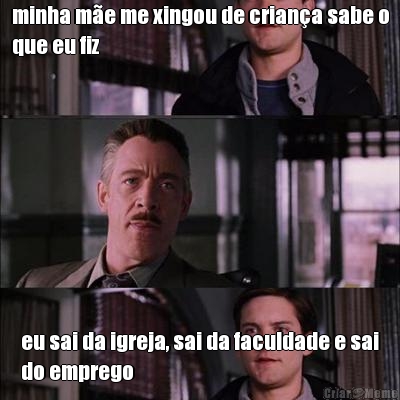minha m�e me xingou de crian�a sabe o
que eu fiz eu sai da igreja, sai da faculdade e sai
do emprego