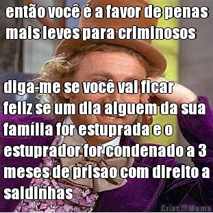 ent�o voc� � a favor de penas
mais leves para criminosos diga-me se voc� vai ficar
feliz se um dia alguem da sua
fam�lia for estuprada e o
estuprador for condenado a 3
meses de prisao com direito a
saidinhas