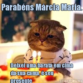 Parab�ns M�rcia Maria. Deixei uma barata em cima
da sua cama, � seu
presente 
