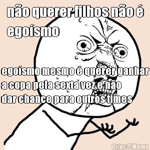 n�o querer filhos n�o �
ego�smo ego�smo mesmo � querer ganhar
a copa pela sexta vez e n�o
dar chance para outros times