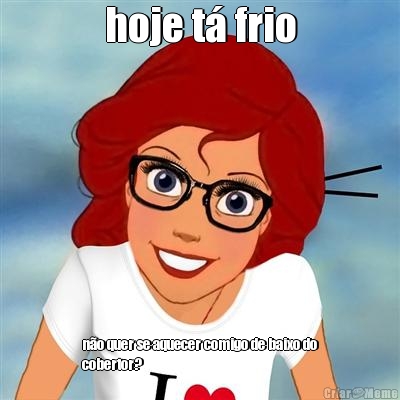 hoje t� frio n�o quer se aquecer comigo de baixo do
cobertor?